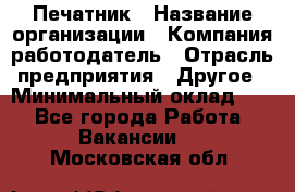 Печатник › Название организации ­ Компания-работодатель › Отрасль предприятия ­ Другое › Минимальный оклад ­ 1 - Все города Работа » Вакансии   . Московская обл.